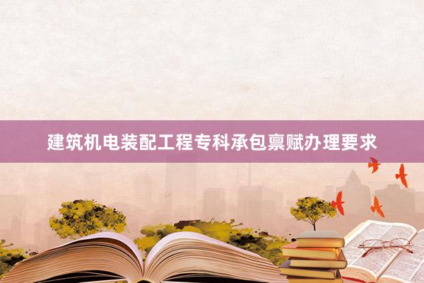建筑机电装配工程专科承包禀赋办理要求
